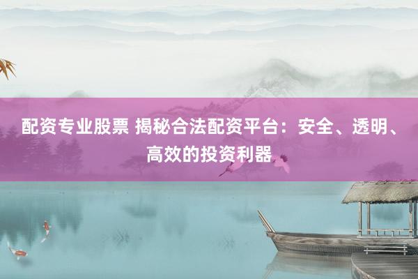 配資專業(yè)股票 揭秘合法配資平臺：安全、透明、高效的投資利器