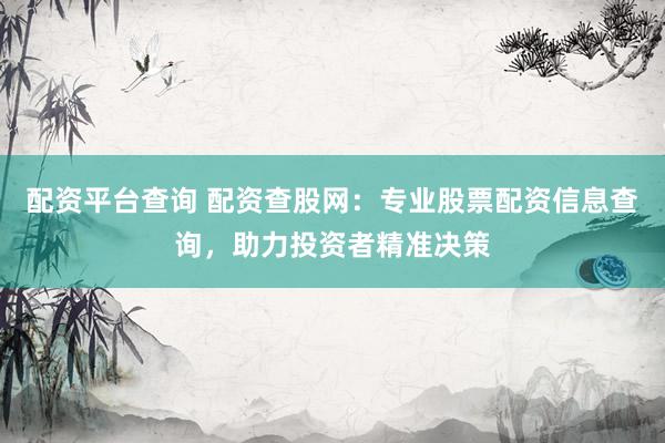 配資平臺(tái)查詢 配資查股網(wǎng)：專業(yè)股票配資信息查詢，助力投資者精準(zhǔn)決策