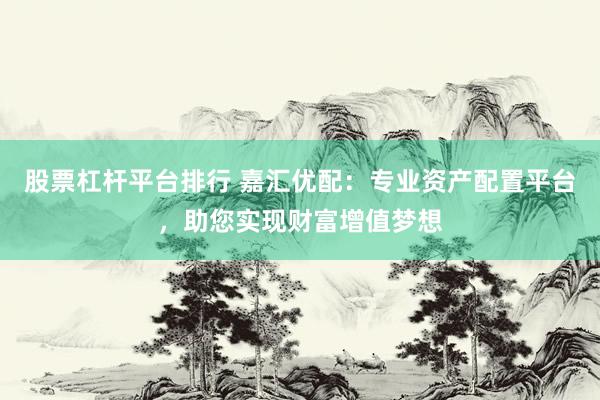 股票杠桿平臺(tái)排行 嘉匯優(yōu)配：專業(yè)資產(chǎn)配置平臺(tái)，助您實(shí)現(xiàn)財(cái)富增值夢想