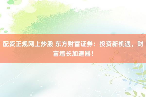 配資正規(guī)網(wǎng)上炒股 東方財(cái)富證券：投資新機(jī)遇，財(cái)富增長加速器！