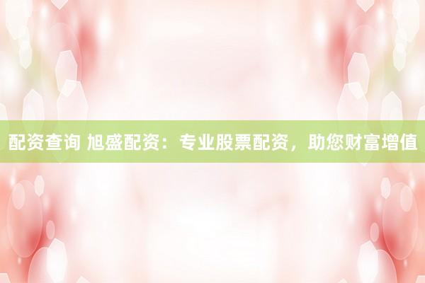 配資查詢 旭盛配資：專業(yè)股票配資，助您財(cái)富增值