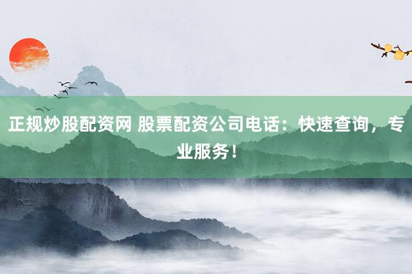 正規(guī)炒股配資網(wǎng) 股票配資公司電話：快速查詢，專業(yè)服務(wù)！