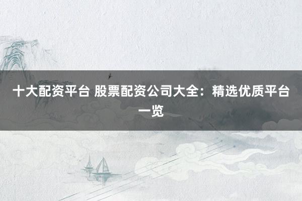 十大配資平臺 股票配資公司大全：精選優(yōu)質(zhì)平臺一覽