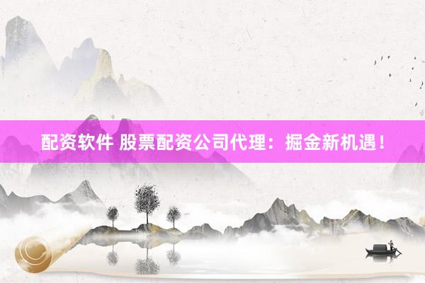 配資軟件 股票配資公司代理：掘金新機(jī)遇！
