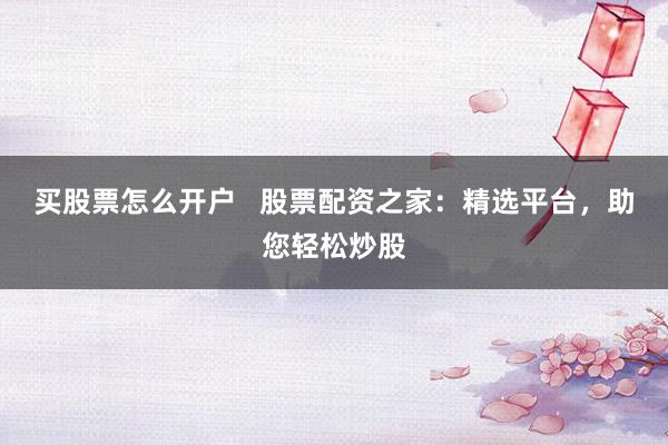買(mǎi)股票怎么開(kāi)戶(hù)   股票配資之家：精選平臺(tái)，助您輕松炒股