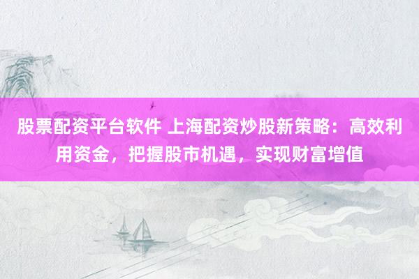 股票配資平臺軟件 上海配資炒股新策略：高效利用資金，把握股市機遇，實現(xiàn)財富增值