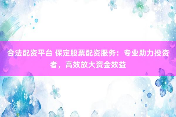 合法配資平臺 保定股票配資服務：專業(yè)助力投資者，高效放大資金效益
