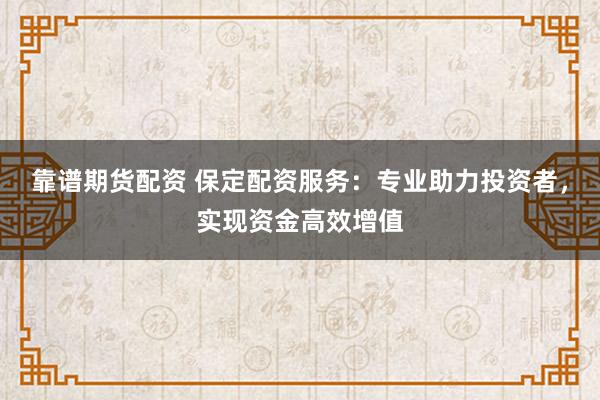 靠譜期貨配資 保定配資服務(wù)：專業(yè)助力投資者，實(shí)現(xiàn)資金高效增值