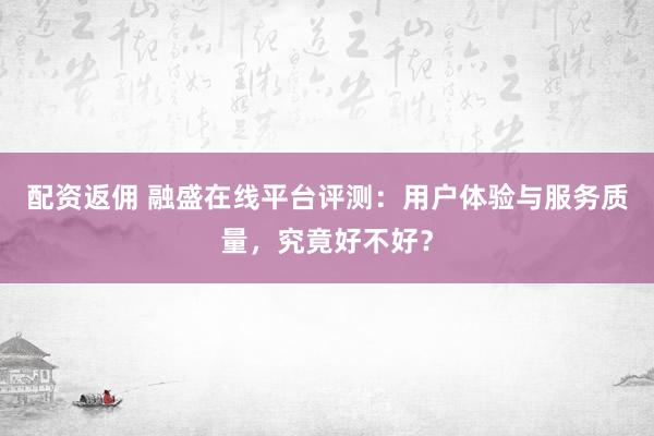 配資返傭 融盛在線平臺評測：用戶體驗與服務(wù)質(zhì)量，究竟好不好？