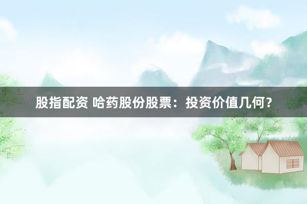 股指配資 哈藥股份股票：投資價值幾何？