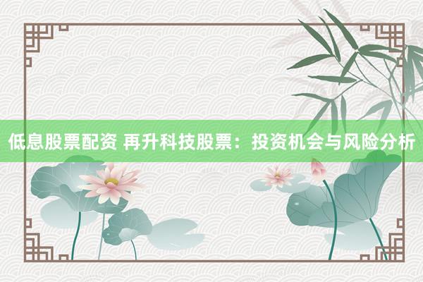 低息股票配資 再升科技股票：投資機(jī)會(huì)與風(fēng)險(xiǎn)分析