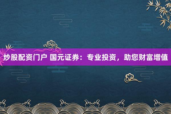 炒股配資門戶 國元證券：專業(yè)投資，助您財富增值