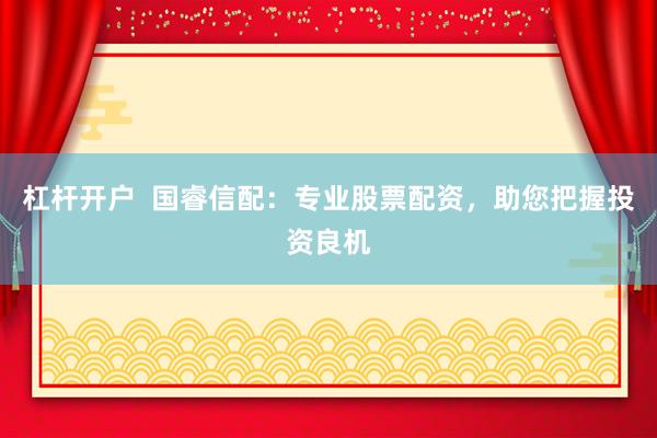杠桿開戶  國睿信配：專業(yè)股票配資，助您把握投資良機