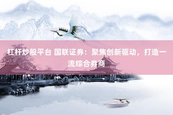 杠桿炒股平臺 國聯(lián)證券：聚焦創(chuàng)新驅(qū)動，打造一流綜合券商