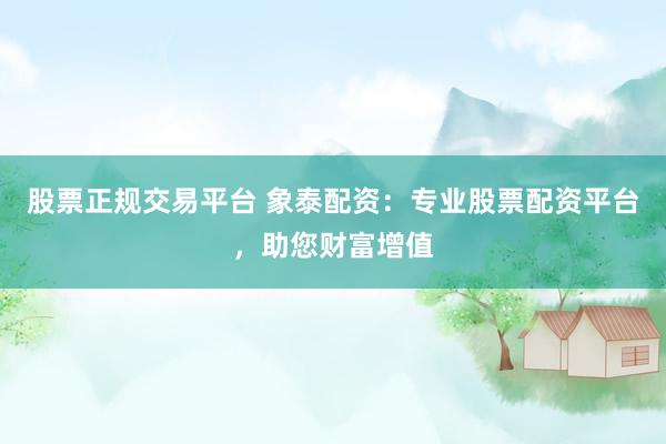 股票正規(guī)交易平臺(tái) 象泰配資：專業(yè)股票配資平臺(tái)，助您財(cái)富增值