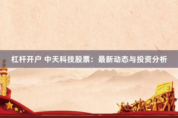 杠桿開戶 中天科技股票：最新動態(tài)與投資分析