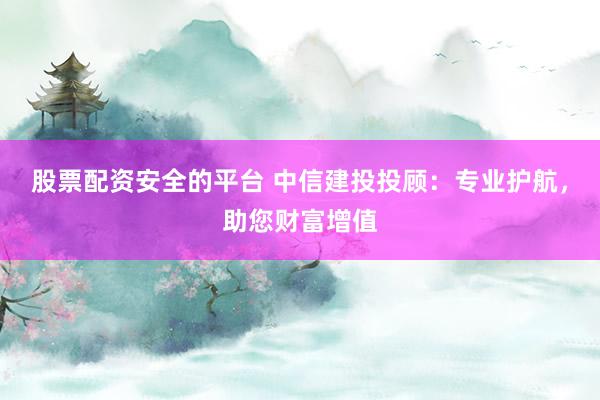 股票配資安全的平臺(tái) 中信建投投顧：專業(yè)護(hù)航，助您財(cái)富增值