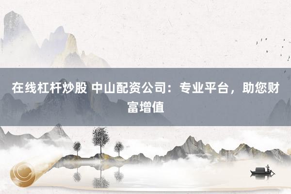 在線杠桿炒股 中山配資公司：專業(yè)平臺(tái)，助您財(cái)富增值