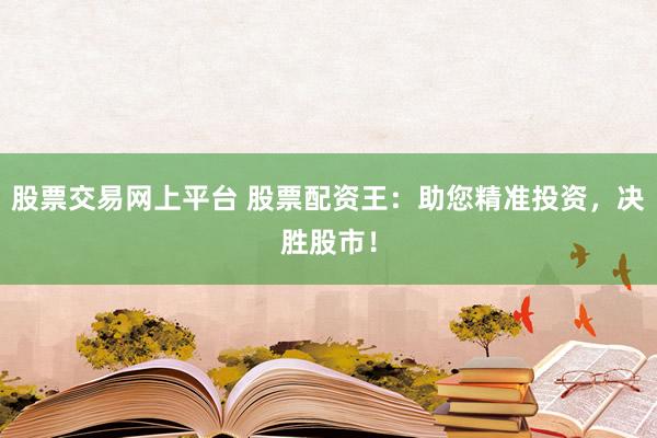 股票交易網(wǎng)上平臺(tái) 股票配資王：助您精準(zhǔn)投資，決勝股市！