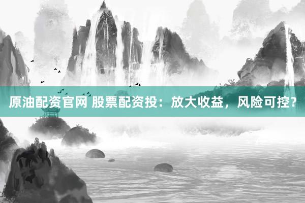 原油配資官網(wǎng) 股票配資投：放大收益，風險可控？