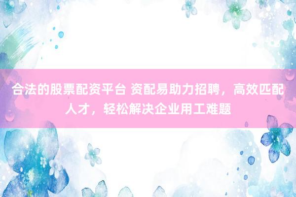 合法的股票配資平臺 資配易助力招聘，高效匹配人才，輕松解決企業(yè)用工難題