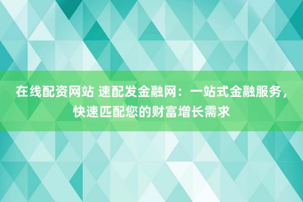 在線配資網(wǎng)站 速配發(fā)金融網(wǎng)：一站式金融服務(wù)，快速匹配您的財富增長需求
