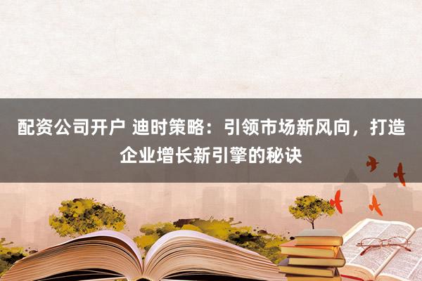 配資公司開戶 迪時策略：引領市場新風向，打造企業(yè)增長新引擎的秘訣