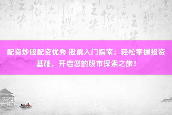 配資炒股配資優(yōu)秀 股票入門指南：輕松掌握投資基礎(chǔ)，開啟您的股市探索之旅！