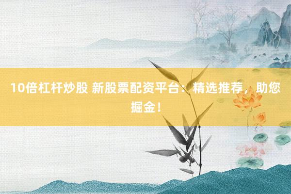 10倍杠桿炒股 新股票配資平臺(tái)：精選推薦，助您掘金！