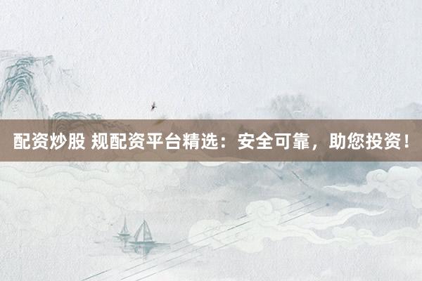 配資炒股 規(guī)配資平臺精選：安全可靠，助您投資！