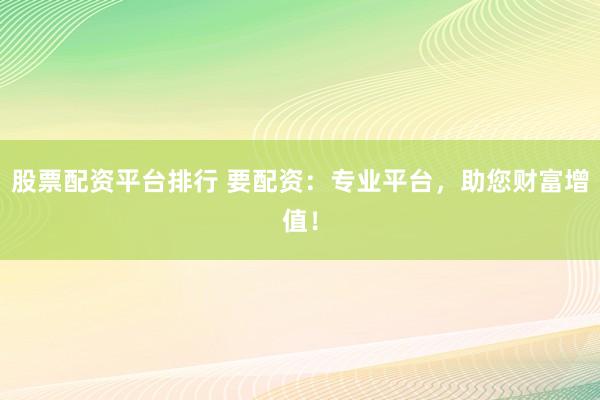 股票配資平臺(tái)排行 要配資：專業(yè)平臺(tái)，助您財(cái)富增值！