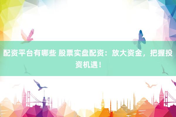 配資平臺有哪些 股票實盤配資：放大資金，把握投資機遇！