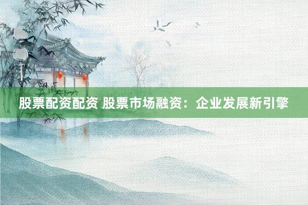股票配資配資 股票市場融資：企業(yè)發(fā)展新引擎