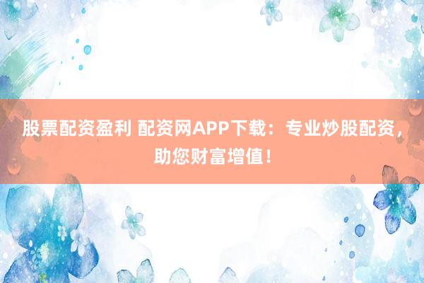 股票配資盈利 配資網(wǎng)APP下載：專(zhuān)業(yè)炒股配資，助您財(cái)富增值！