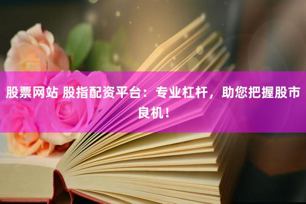 股票網(wǎng)站 股指配資平臺(tái)：專業(yè)杠桿，助您把握股市良機(jī)！