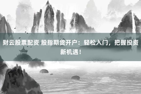 財(cái)云股票配資 股指期貨開(kāi)戶(hù)：輕松入門(mén)，把握投資新機(jī)遇！