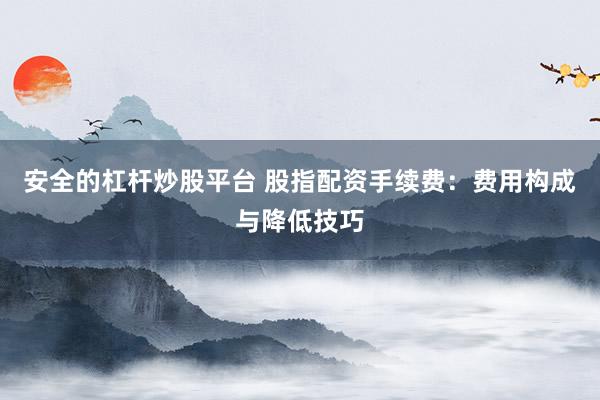 安全的杠桿炒股平臺 股指配資手續(xù)費：費用構(gòu)成與降低技巧