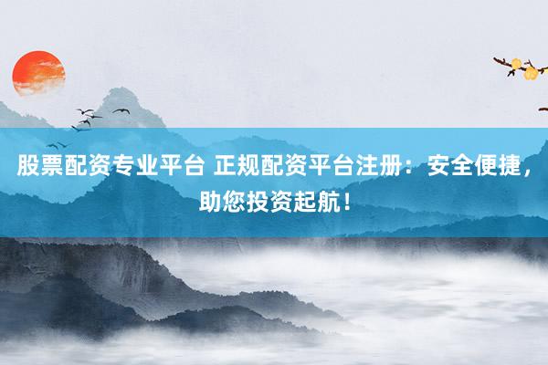 股票配資專業(yè)平臺 正規(guī)配資平臺注冊：安全便捷，助您投資起航！