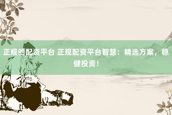 正規(guī)的配資平臺(tái) 正規(guī)配資平臺(tái)智慧：精選方案，穩(wěn)健投資！