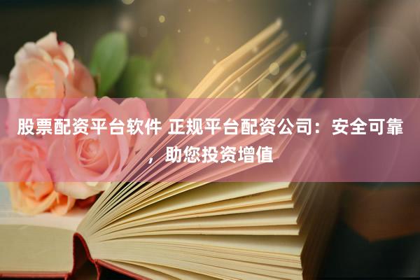股票配資平臺軟件 正規(guī)平臺配資公司：安全可靠，助您投資增值