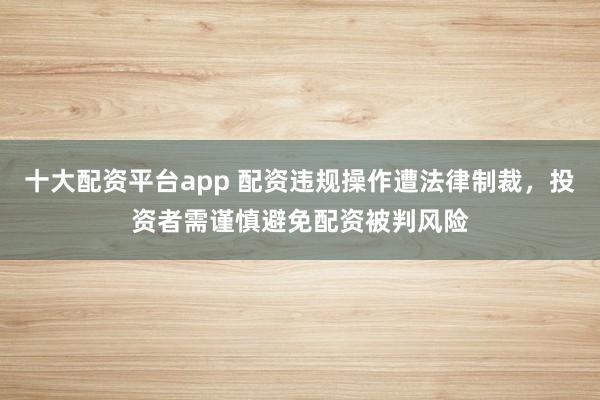 十大配資平臺app 配資違規(guī)操作遭法律制裁，投資者需謹(jǐn)慎避免配資被判風(fēng)險
