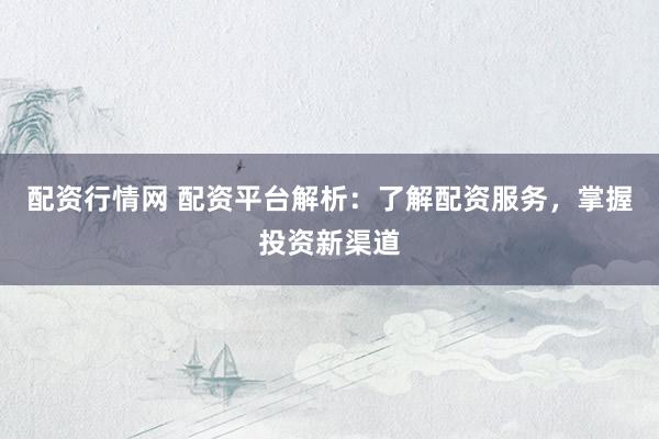 配資行情網(wǎng) 配資平臺解析：了解配資服務(wù)，掌握投資新渠道