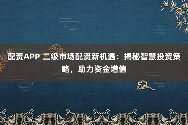 配資APP 二級(jí)市場配資新機(jī)遇：揭秘智慧投資策略，助力資金增值