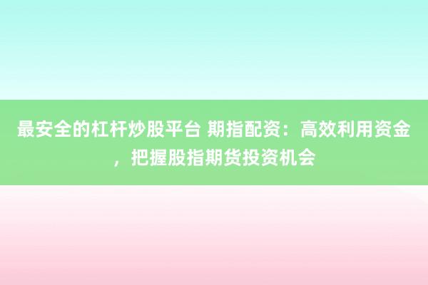 最安全的杠桿炒股平臺(tái) 期指配資：高效利用資金，把握股指期貨投資機(jī)會(huì)