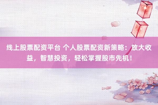 線上股票配資平臺(tái) 個(gè)人股票配資新策略：放大收益，智慧投資，輕松掌握股市先機(jī)！