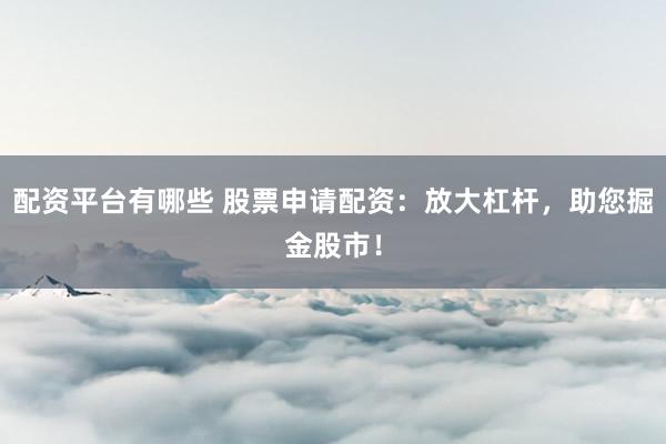 配資平臺(tái)有哪些 股票申請(qǐng)配資：放大杠桿，助您掘金股市！