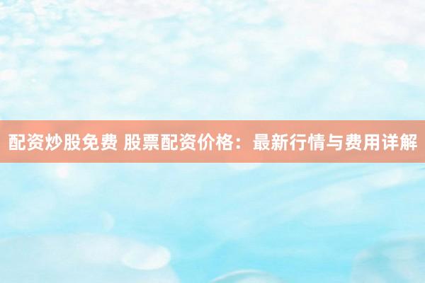 配資炒股免費(fèi) 股票配資價(jià)格：最新行情與費(fèi)用詳解