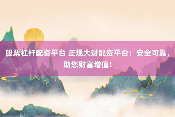 股票杠桿配資平臺 正規(guī)大財配資平臺：安全可靠，助您財富增值！