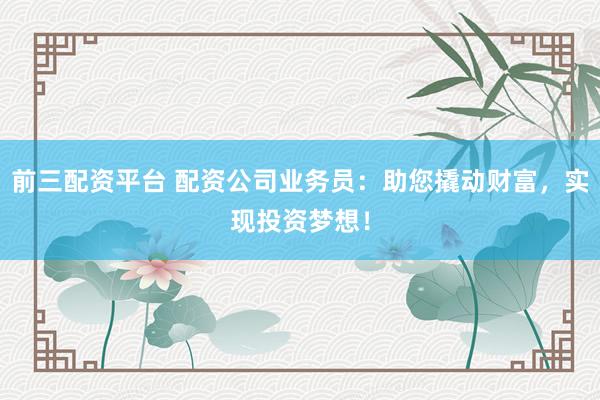 前三配資平臺(tái) 配資公司業(yè)務(wù)員：助您撬動(dòng)財(cái)富，實(shí)現(xiàn)投資夢(mèng)想！