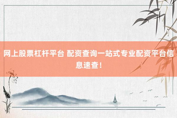 網(wǎng)上股票杠桿平臺(tái) 配資查詢一站式專業(yè)配資平臺(tái)信息速查！